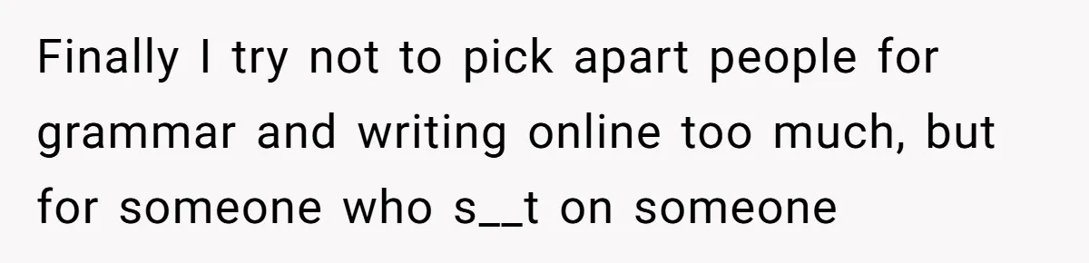 She Laughs At Brother’s Girlfriend’s Comments, Then Drops An Insult That Ends The Night Finally I try not to pick apart people for grammar and writing online too much, but for someone who s__t on someone