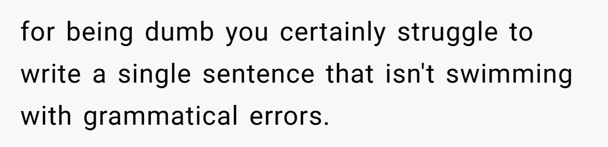 She Laughs At Brother’s Girlfriend’s Comments, Then Drops An Insult That Ends The Night for being dumb you certainly struggle to write a single sentence that isn't swimming with grammatical errors.