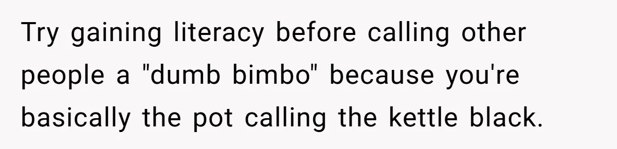 She Laughs At Brother’s Girlfriend’s Comments, Then Drops An Insult That Ends The Night Try gaining literacy before calling other people a "dumb bimbo" because you're basically the pot calling the kettle black.
