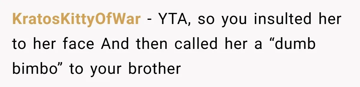 She Laughs At Brother’s Girlfriend’s Comments, Then Drops An Insult That Ends The Night KratosKittyOfWar − YTA, so you insulted her to her face And then called her a “dumb bimbo” to your brother