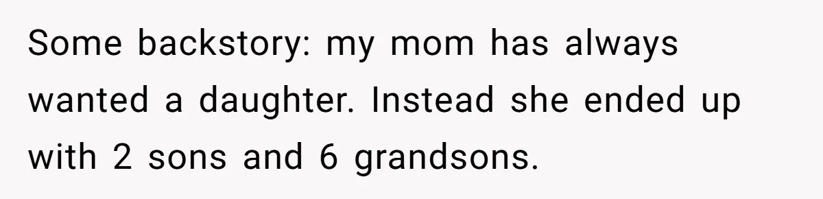 Some backstory: my mom has always wanted a daughter. Instead she ended up with 2 sons and 6 grandsons.
