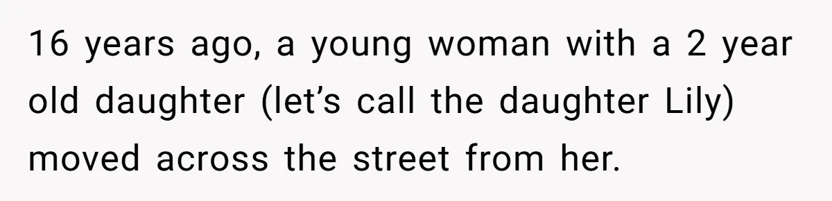 16 years ago, a young woman with a 2 year old daughter (let’s call the daughter Lily) moved across the street from her.