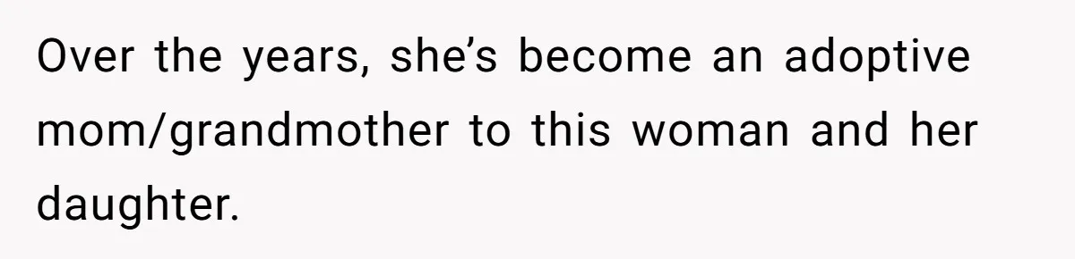 Over the years, she’s become an adoptive mom/grandmother to this woman and her daughter.