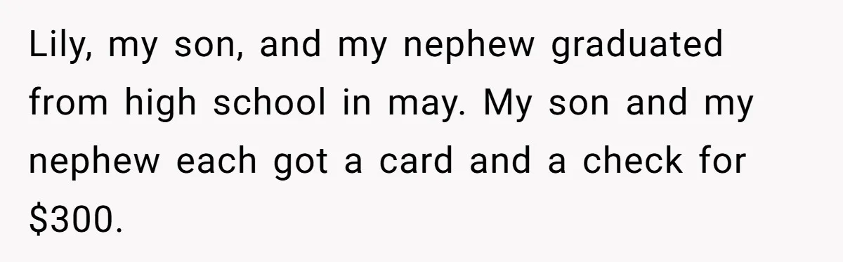 Lily, my son, and my nephew graduated from high school in may. My son and my nephew each got a card and a check for $300.