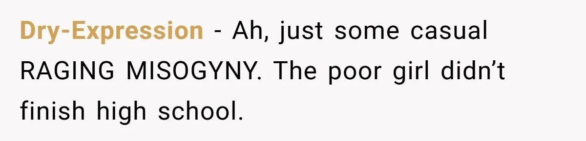 She Laughs At Brother’s Girlfriend’s Comments, Then Drops An Insult That Ends The Night Dry-Expression − Ah, just some casual RAGING MISOGYNY. The poor girl didn’t finish high school.