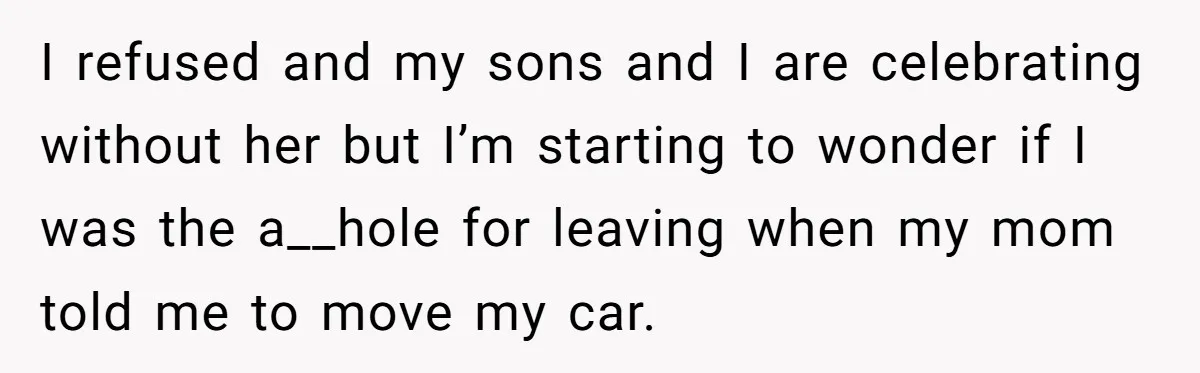 I refused and my sons and I are celebrating without her but I’m starting to wonder if I was the a__hole for leaving when my mom told me to move...