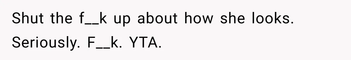 She Laughs At Brother’s Girlfriend’s Comments, Then Drops An Insult That Ends The Night Shut the f__k up about how she looks. Seriously. F__k. YTA.