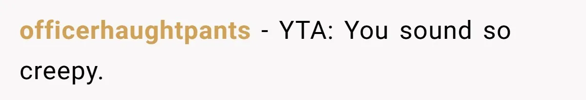 She Laughs At Brother’s Girlfriend’s Comments, Then Drops An Insult That Ends The Night officerhaughtpants − YTA: You sound so creepy.