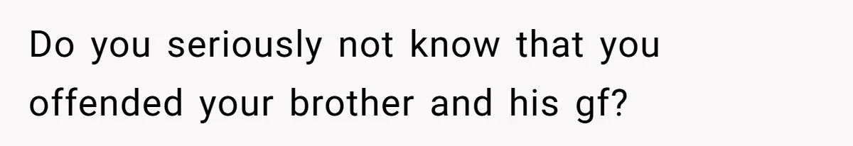 She Laughs At Brother’s Girlfriend’s Comments, Then Drops An Insult That Ends The Night Do you seriously not know that you offended your brother and his gf?