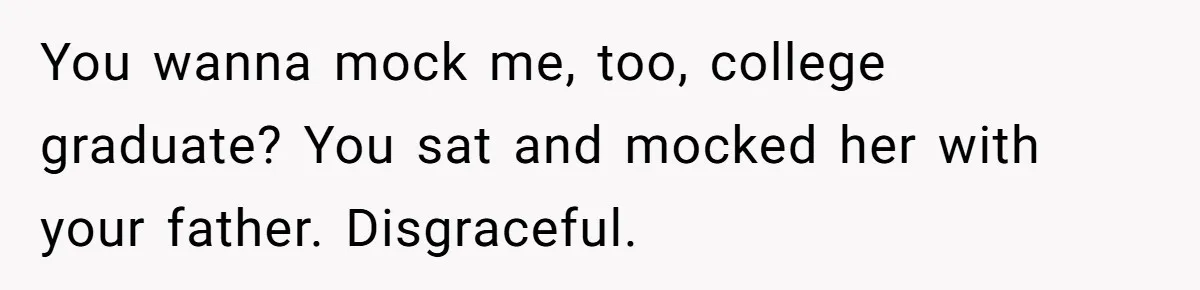 She Laughs At Brother’s Girlfriend’s Comments, Then Drops An Insult That Ends The Night You wanna mock me, too, college graduate? You sat and mocked her with your father. Disgraceful.