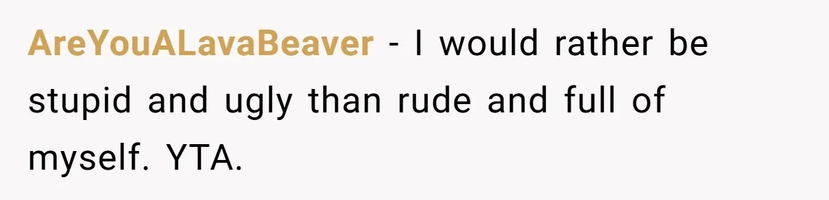 She Laughs At Brother’s Girlfriend’s Comments, Then Drops An Insult That Ends The Night AreYouALavaBeaver − I would rather be stupid and ugly than rude and full of myself. YTA.