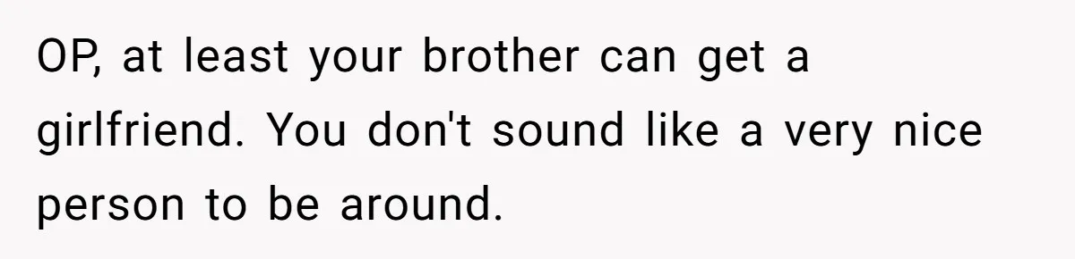 She Laughs At Brother’s Girlfriend’s Comments, Then Drops An Insult That Ends The Night OP, at least your brother can get a girlfriend. You don't sound like a very nice person to be around.