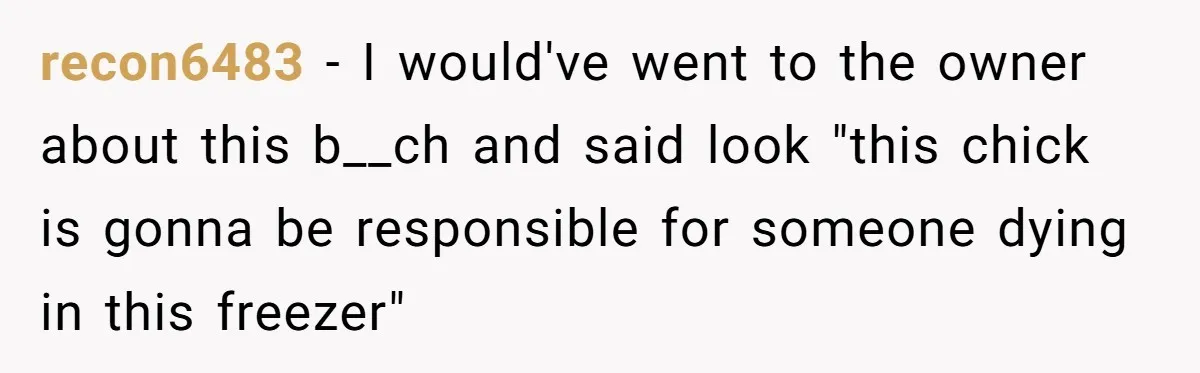Boss Who Banned Phones At Work Gets Stuck In Giant Freezer For Twenty-Five Chilly Minutes recon6483 − I would've went to the owner about this b__ch and said look "this chick is gonna be responsible for someone dying in this freezer"