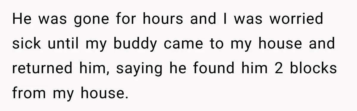 Boyfriend Comes Home To Missing Cat, Learns Girlfriend's Action And Serves Her Eviction Notice He was gone for hours and I was worried sick until my buddy came to my house and returned him, saying he found him 2 blocks from my house.