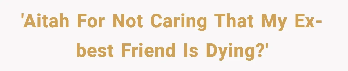 Man Refuses Final Meeting With Ex-Friend Who Plotted To Ruin His Marriage And Finances 'AITAH for not caring that my ex-best friend is dying?'