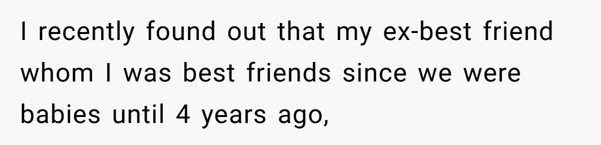 Man Refuses Final Meeting With Ex-Friend Who Plotted To Ruin His Marriage And Finances I recently found out that my ex-best friend whom I was best friends since we were babies until 4 years ago,