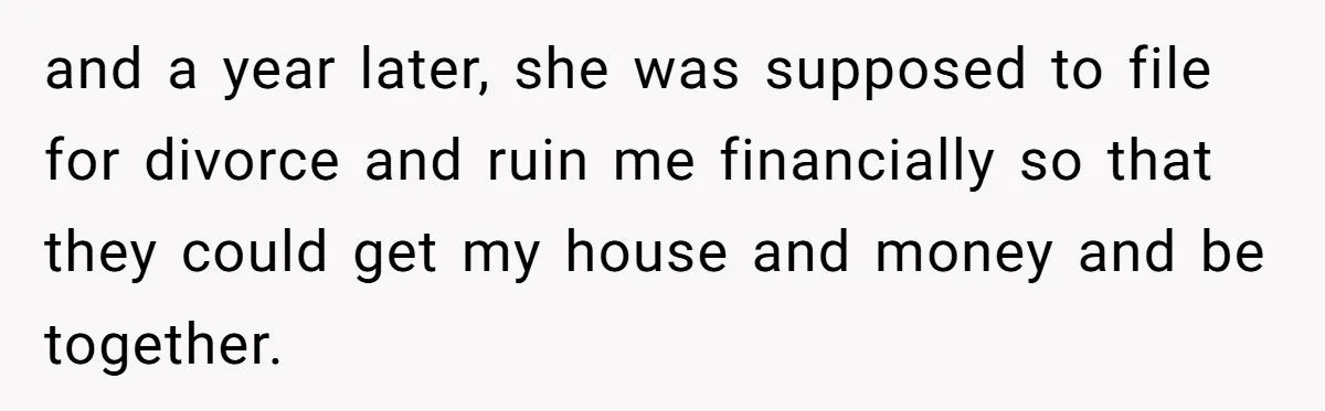 Man Refuses Final Meeting With Ex-Friend Who Plotted To Ruin His Marriage And Finances and a year later, she was supposed to file for divorce and ruin me financially so that they could get my house and money and be together.