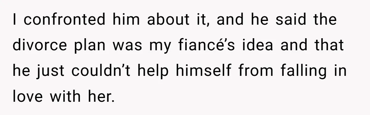 Man Refuses Final Meeting With Ex-Friend Who Plotted To Ruin His Marriage And Finances I confronted him about it, and he said the divorce plan was my fiancé’s idea and that he just couldn’t help himself from falling in love with her.