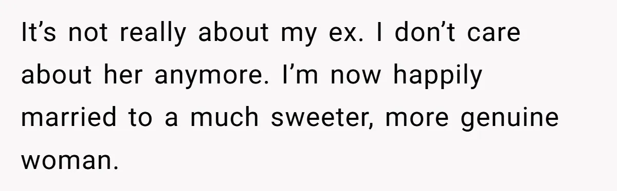 Man Refuses Final Meeting With Ex-Friend Who Plotted To Ruin His Marriage And Finances It’s not really about my ex. I don’t care about her anymore. I’m now happily married to a much sweeter, more genuine woman.