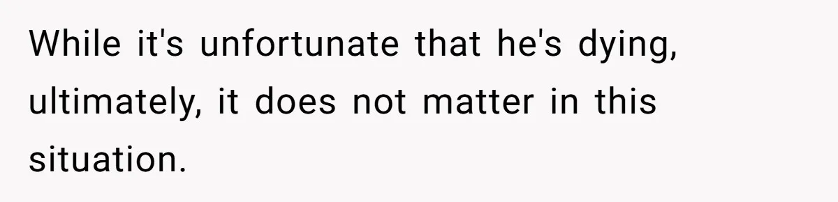 Man Refuses Final Meeting With Ex-Friend Who Plotted To Ruin His Marriage And Finances While it's unfortunate that he's dying, ultimately, it does not matter in this situation.