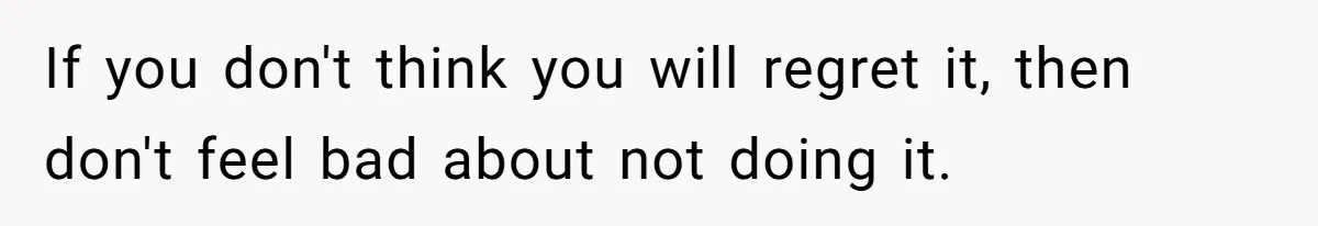 Man Refuses Final Meeting With Ex-Friend Who Plotted To Ruin His Marriage And Finances If you don't think you will regret it, then don't feel bad about not doing it.