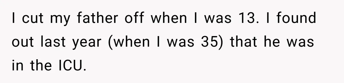 Man Refuses Final Meeting With Ex-Friend Who Plotted To Ruin His Marriage And Finances I cut my father off when I was 13. I found out last year (when I was 35) that he was in the ICU.