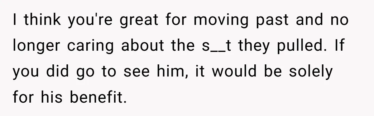 Man Refuses Final Meeting With Ex-Friend Who Plotted To Ruin His Marriage And Finances I think you're great for moving past and no longer caring about the s__t they pulled. If you did go to see him, it would be solely for his benefit.