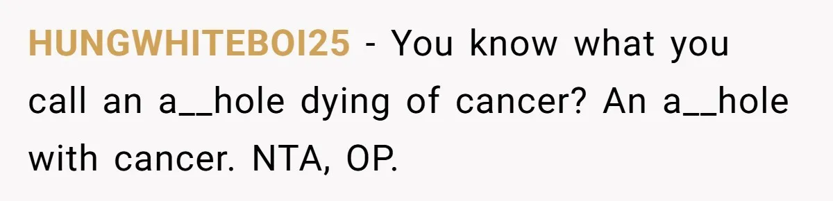 Man Refuses Final Meeting With Ex-Friend Who Plotted To Ruin His Marriage And Finances HUNGWHITEBOI25 − You know what you call an a__hole dying of cancer? An a__hole with cancer. NTA, OP.