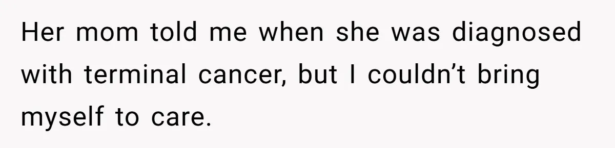 Man Refuses Final Meeting With Ex-Friend Who Plotted To Ruin His Marriage And Finances Her mom told me when she was diagnosed with terminal cancer, but I couldn’t bring myself to care.