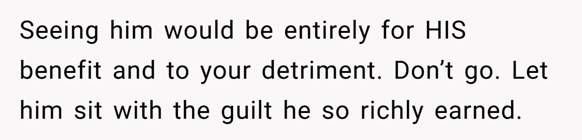 Man Refuses Final Meeting With Ex-Friend Who Plotted To Ruin His Marriage And Finances Seeing him would be entirely for HIS benefit and to your detriment. Don’t go. Let him sit with the guilt he so richly earned.