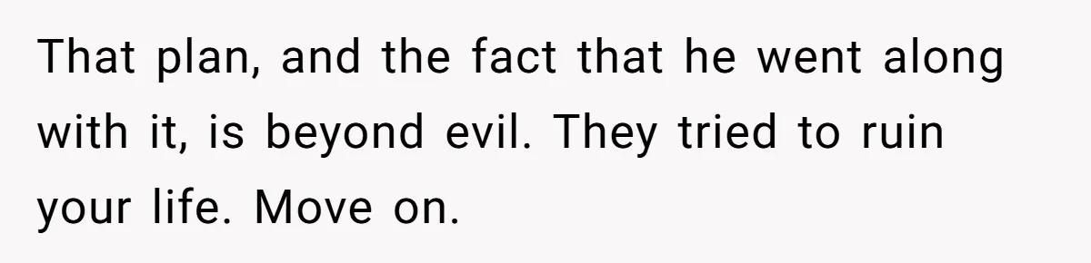 Man Refuses Final Meeting With Ex-Friend Who Plotted To Ruin His Marriage And Finances That plan, and the fact that he went along with it, is beyond evil. They tried to ruin your life. Move on.