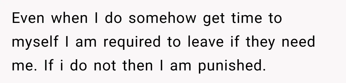 Teen Breaks Down After Being Told To Take Care Of Disabled Sister Forever Even when I do somehow get time to myself I am required to leave if they need me. If i do not then I am punished.