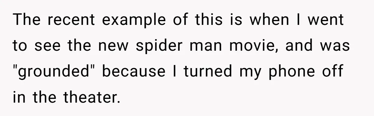 Teen Breaks Down After Being Told To Take Care Of Disabled Sister Forever The recent example of this is when I went to see the new spider man movie, and was "grounded" because I turned my phone off in the theater.