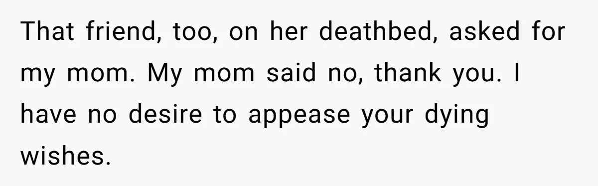 Man Refuses Final Meeting With Ex-Friend Who Plotted To Ruin His Marriage And Finances That friend, too, on her deathbed, asked for my mom. My mom said no, thank you. I have no desire to appease your dying wishes.