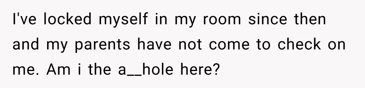 Teen Breaks Down After Being Told To Take Care Of Disabled Sister Forever I've locked myself in my room since then and my parents have not come to check on me. Am i the a__hole here?