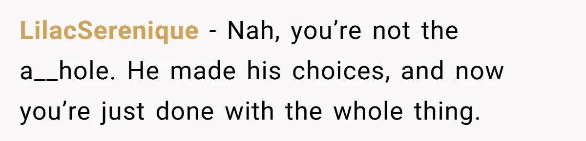 Man Refuses Final Meeting With Ex-Friend Who Plotted To Ruin His Marriage And Finances LilacSerenique − Nah, you’re not the a__hole. He made his choices, and now you’re just done with the whole thing.