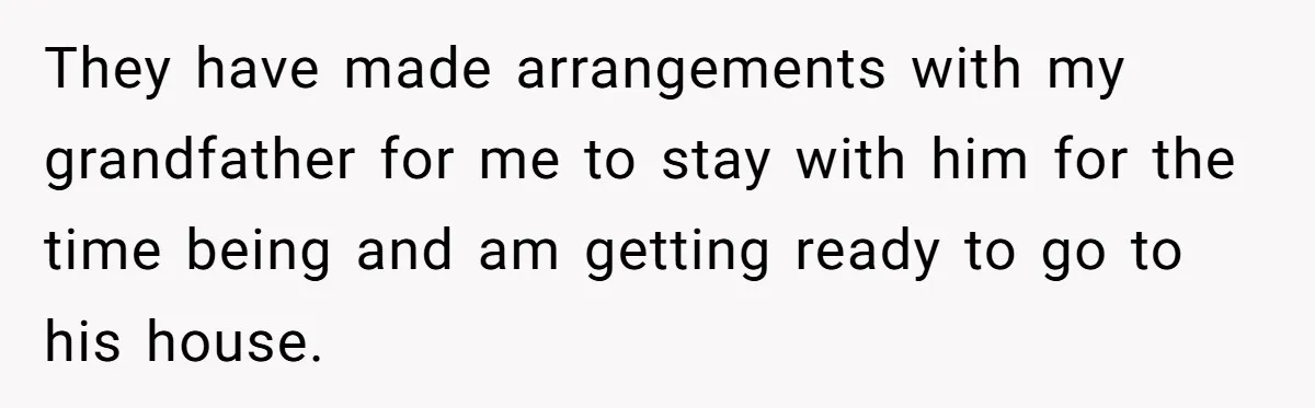 Teen Breaks Down After Being Told To Take Care Of Disabled Sister Forever They have made arrangements with my grandfather for me to stay with him for the time being and am getting ready to go to his house.