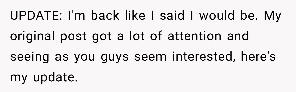 Teen Breaks Down After Being Told To Take Care Of Disabled Sister Forever UPDATE: I'm back like I said I would be. My original post got a lot of attention and seeing as you guys seem interested, here's my update.