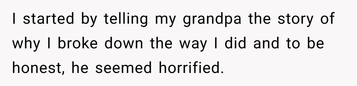 Teen Breaks Down After Being Told To Take Care Of Disabled Sister Forever I started by telling my grandpa the story of why I broke down the way I did and to be honest, he seemed horrified.