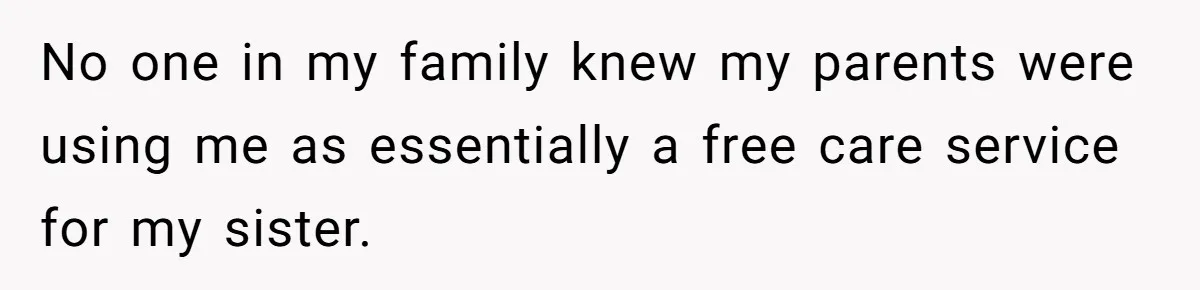 Teen Breaks Down After Being Told To Take Care Of Disabled Sister Forever No one in my family knew my parents were using me as essentially a free care service for my sister.