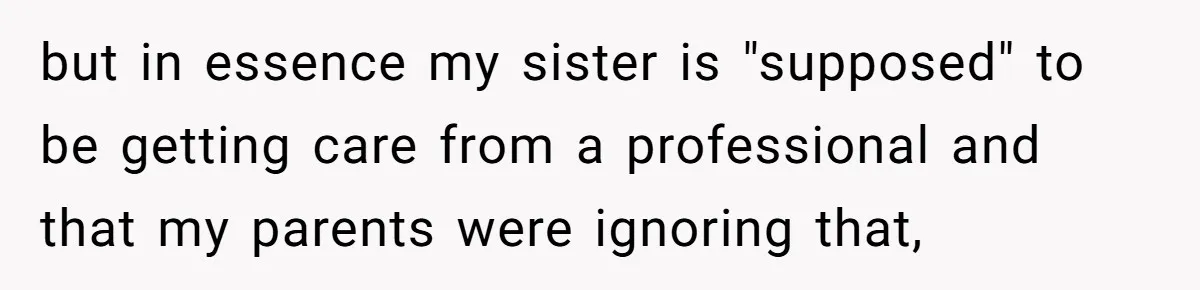 Teen Breaks Down After Being Told To Take Care Of Disabled Sister Forever but in essence my sister is "supposed" to be getting care from a professional and that my parents were ignoring that,