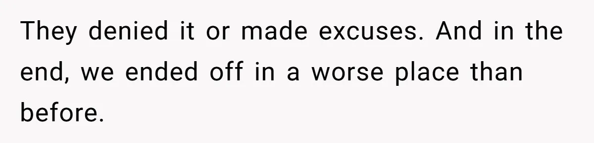 Teen Breaks Down After Being Told To Take Care Of Disabled Sister Forever They denied it or made excuses. And in the end, we ended off in a worse place than before.