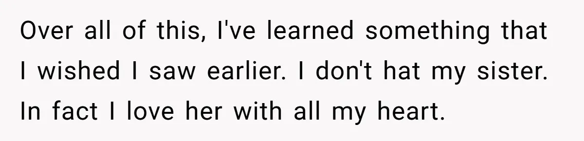 Teen Breaks Down After Being Told To Take Care Of Disabled Sister Forever Over all of this, I've learned something that I wished I saw earlier. I don't hat my sister. In fact I love her with all my heart.