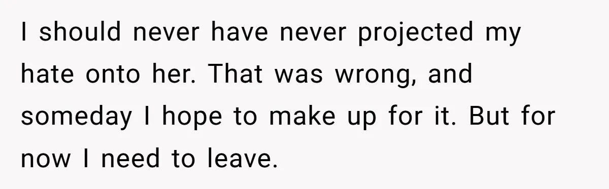 Teen Breaks Down After Being Told To Take Care Of Disabled Sister Forever I should never have never projected my hate onto her. That was wrong, and someday I hope to make up for it. But for now I need to leave.