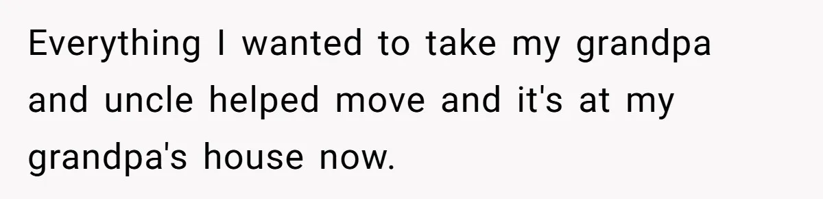 Teen Breaks Down After Being Told To Take Care Of Disabled Sister Forever Everything I wanted to take my grandpa and uncle helped move and it's at my grandpa's house now.