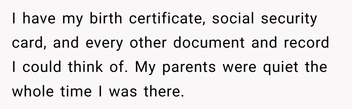 Teen Breaks Down After Being Told To Take Care Of Disabled Sister Forever I have my birth certificate, social security card, and every other document and record I could think of. My parents were quiet the whole time I was there.
