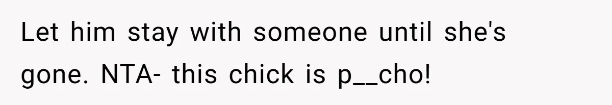 Boyfriend Comes Home To Missing Cat, Learns Girlfriend's Action And Serves Her Eviction Notice Let him stay with someone until she's gone. NTA- this chick is p__cho!