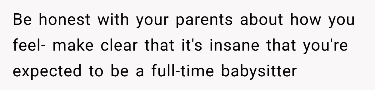 Teen Breaks Down After Being Told To Take Care Of Disabled Sister Forever Be honest with your parents about how you feel- make clear that it's insane that you're expected to be a full-time babysitter