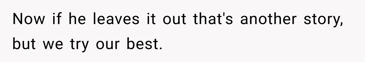 Teen Breaks Down After Being Told To Take Care Of Disabled Sister Forever Now if he leaves it out that's another story, but we try our best.
