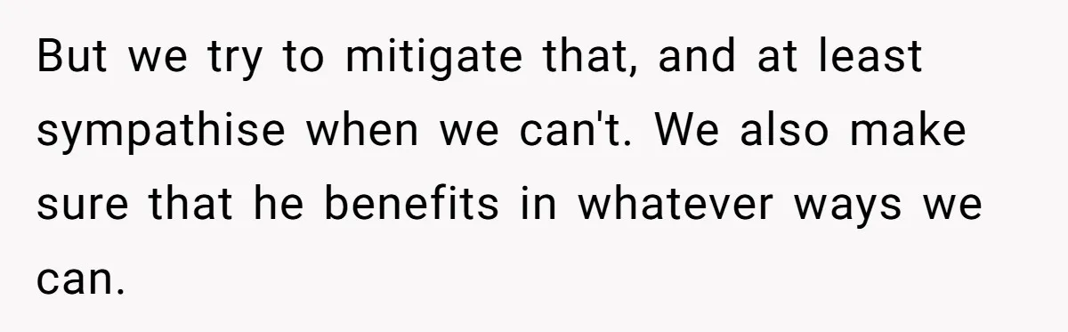 Teen Breaks Down After Being Told To Take Care Of Disabled Sister Forever But we try to mitigate that, and at least sympathise when we can't. We also make sure that he benefits in whatever ways we can.